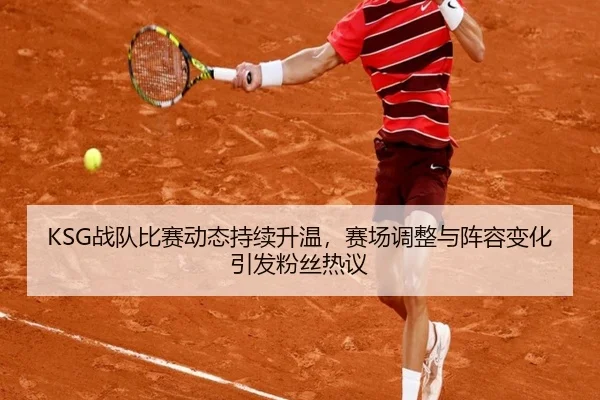 KSG战队比赛动态持续升温，赛场调整与阵容变化引发粉丝热议